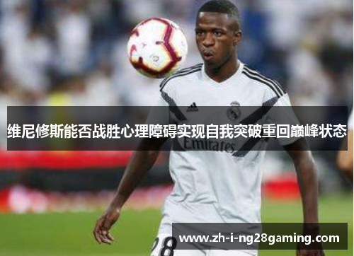 维尼修斯能否战胜心理障碍实现自我突破重回巅峰状态