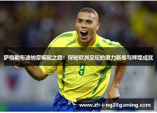 萨格勒布迪纳摩崛起之路:探秘欧洲足坛的潜力新星与辉煌成就 萨格勒布迪纳摩崛起之路:探秘欧洲足坛的潜力新星与辉煌成就