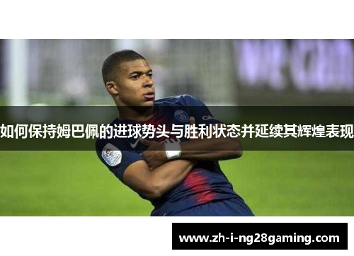如何保持姆巴佩的进球势头与胜利状态并延续其辉煌表现 如何保持姆巴佩的进球势头与胜利状态并延续其辉煌表现