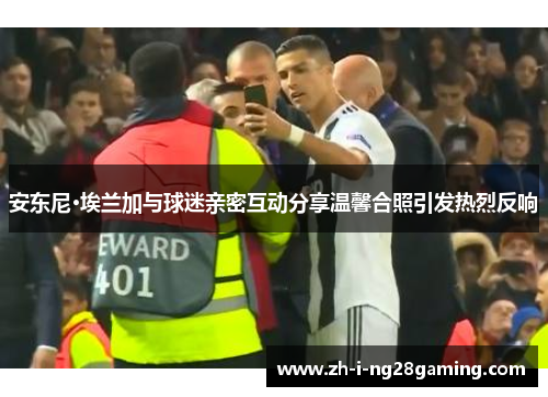安东尼·埃兰加与球迷亲密互动分享温馨合照引发热烈反响