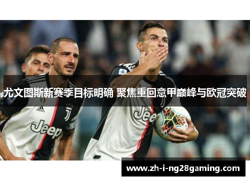 尤文图斯新赛季目标明确 聚焦重回意甲巅峰与欧冠突破