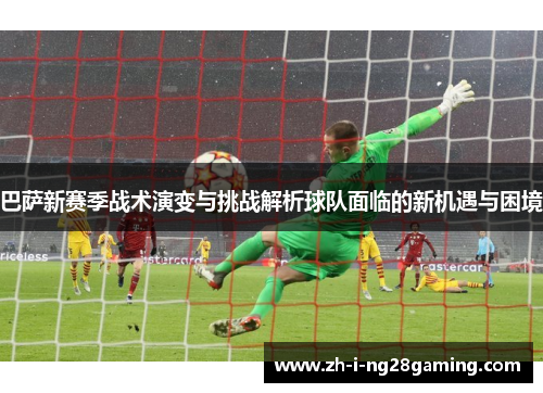 巴萨新赛季战术演变与挑战解析球队面临的新机遇与困境 巴萨新赛季战术演变与挑战解析球队面临的新机遇与困境