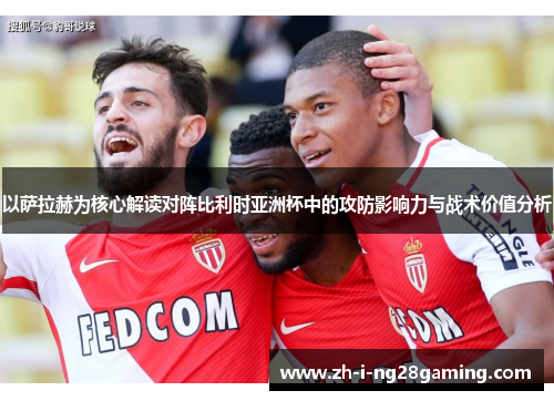 以萨拉赫为核心解读对阵比利时亚洲杯中的攻防影响力与战术价值分析