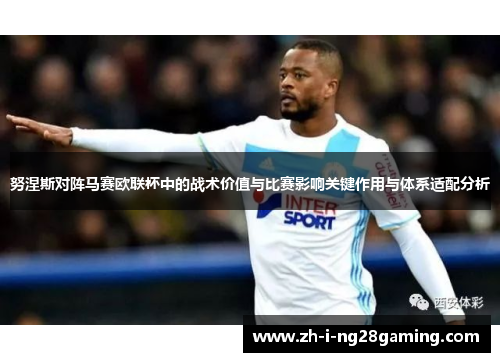 努涅斯对阵马赛欧联杯中的战术价值与比赛影响关键作用与体系适配分析