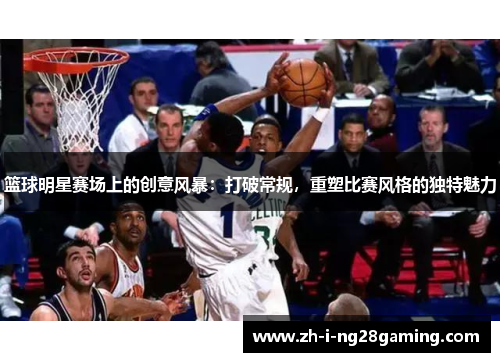 篮球明星赛场上的创意风暴：打破常规，重塑比赛风格的独特魅力