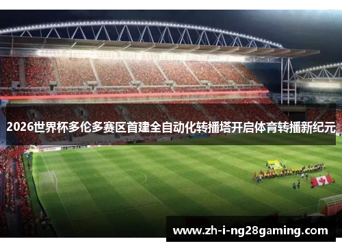 2026世界杯多伦多赛区首建全自动化转播塔开启体育转播新纪元