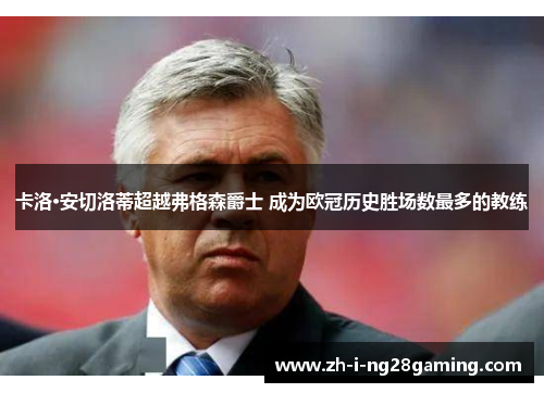 卡洛·安切洛蒂超越弗格森爵士 成为欧冠历史胜场数最多的教练