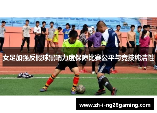 女足加强反假球黑哨力度保障比赛公平与竞技纯洁性