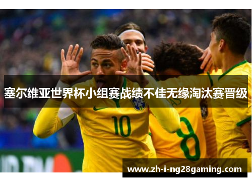 塞尔维亚世界杯小组赛战绩不佳无缘淘汰赛晋级 塞尔维亚世界杯小组赛战绩不佳无缘淘汰赛晋级