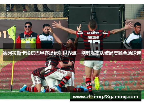 德阿拉斯卡埃塔巴甲客场远射世界波一剑封喉率队破局震撼全场球迷 德阿拉斯卡埃塔巴甲客场远射世界波一剑封喉率队破局震撼全场球迷