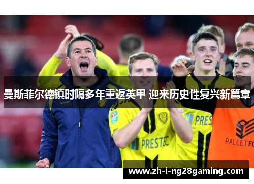 曼斯菲尔德镇时隔多年重返英甲 迎来历史性复兴新篇章 曼斯菲尔德镇时隔多年重返英甲 迎来历史性复兴新篇章