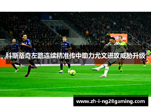 科斯蒂奇左路连续精准传中助力尤文进攻威胁升级