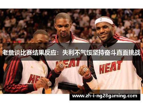 老詹谈比赛结果反应：失利不气馁坚持奋斗直面挑战