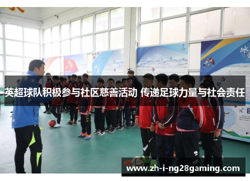 英超球队积极参与社区慈善活动 传递足球力量与社会责任