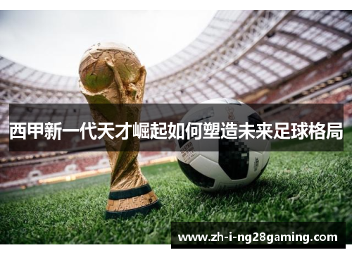 西甲新一代天才崛起如何塑造未来足球格局