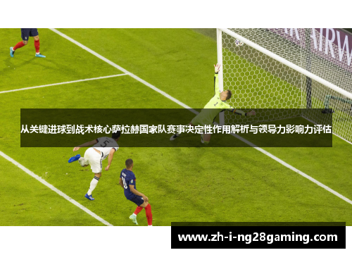 从关键进球到战术核心萨拉赫国家队赛事决定性作用解析与领导力影响力评估